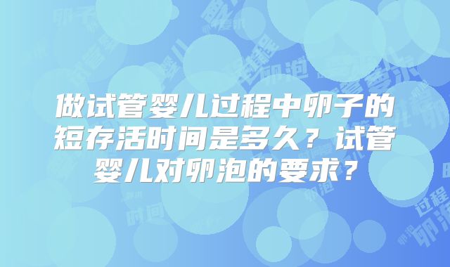 做试管婴儿过程中卵子的短存活时间是多久？试管婴儿对卵泡的要求？