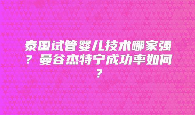 泰国试管婴儿技术哪家强？曼谷杰特宁成功率如何？