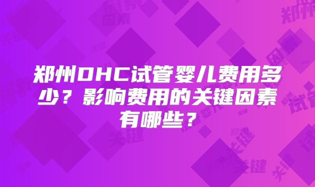 郑州DHC试管婴儿费用多少?影响费用的关键因素有哪些?