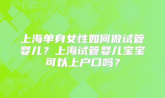 上海单身女性如何做试管婴儿?上海试管婴儿宝宝可以上户口吗?