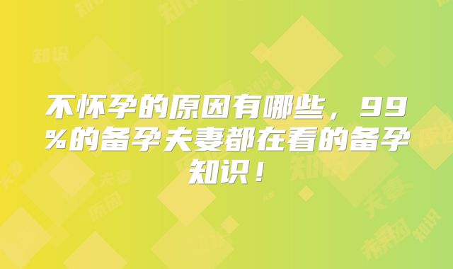 不怀孕的原因有哪些,99%的备孕夫妻都在看的备孕知识!
