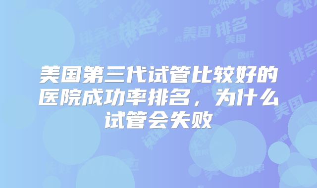 美国第三代试管比较好的医院成功率排名,为什么试管会失败