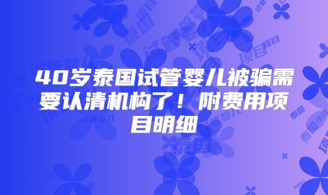 40岁泰国试管婴儿被骗需要认清机构了！附费用项目明细