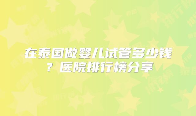 在泰国做婴儿试管多少钱？医院排行榜分享