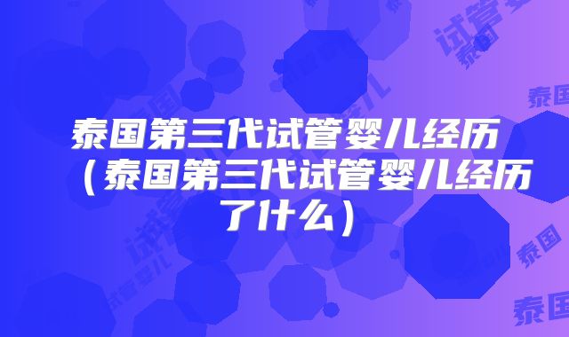 泰国第三代试管婴儿经历（泰国第三代试管婴儿经历了什么）