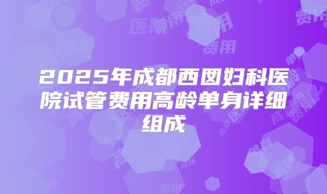 2025年成都西囡妇科医院试管费用高龄单身详细组成