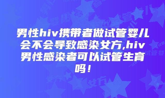 男性hiv携带者做试管婴儿会不会导致感染女方,hiv男性感染者可以试管生育吗!