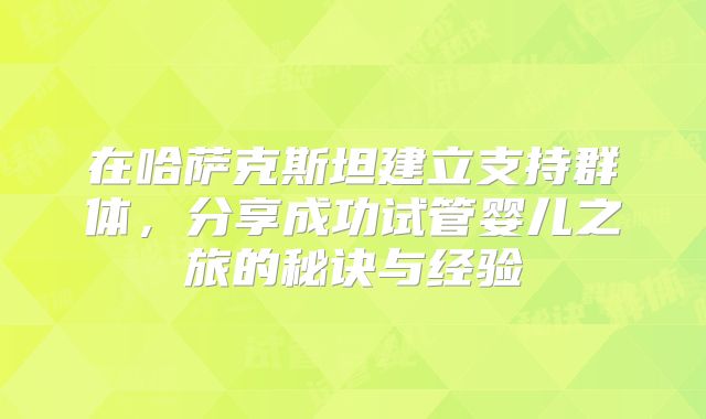在哈萨克斯坦建立支持群体，分享成功试管婴儿之旅的秘诀与经验