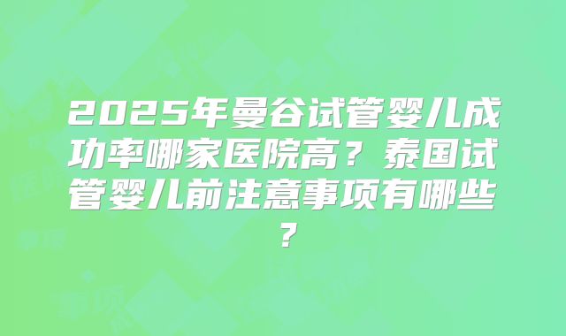 2025年曼谷试管婴儿成功率哪家医院高?泰国试管婴儿前注意事项有哪些?