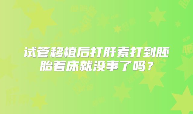 试管移植后打肝素打到胚胎着床就没事了吗?