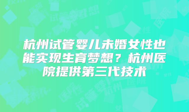 杭州试管婴儿未婚女性也能实现生育梦想?杭州医院提供第三代技术