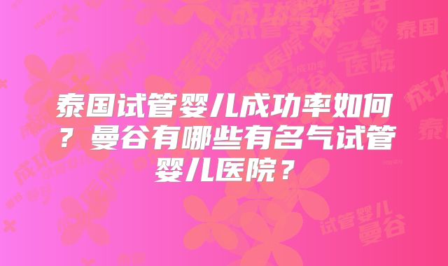 泰国试管婴儿成功率如何?曼谷有哪些有名气试管婴儿医院?