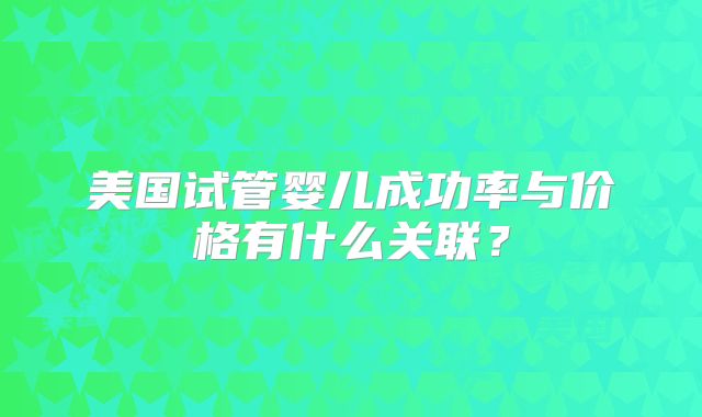 美国试管婴儿成功率与价格有什么关联？