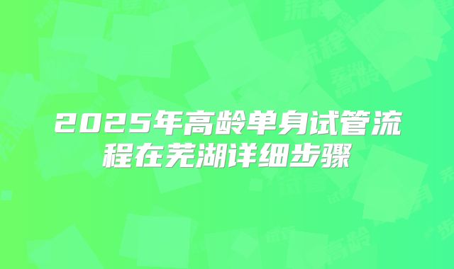 2025年高龄单身试管流程在芜湖详细步骤
