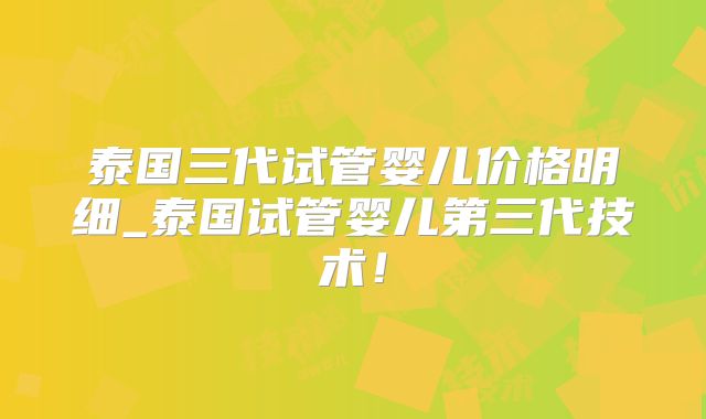泰国三代试管婴儿价格明细_泰国试管婴儿第三代技术!