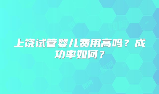 上饶试管婴儿费用高吗？成功率如何？