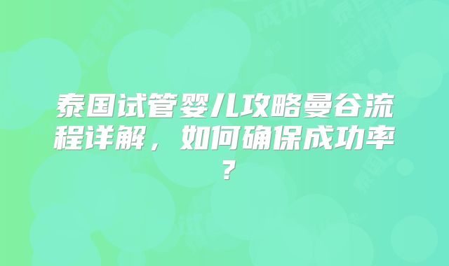 泰国试管婴儿攻略曼谷流程详解，如何确保成功率？