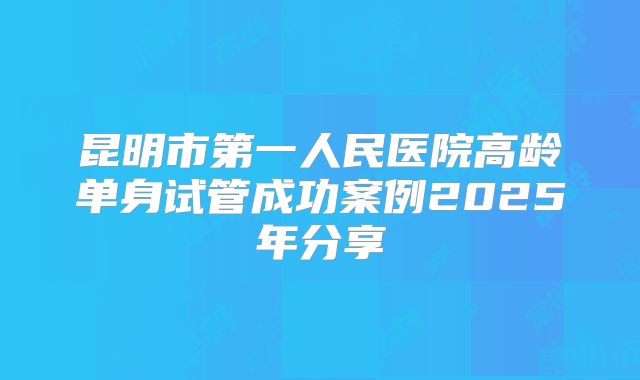 昆明市第一人民医院高龄单身试管成功案例2025年分享