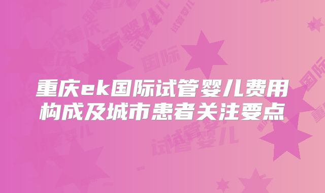 重庆ek国际试管婴儿费用构成及城市患者关注要点