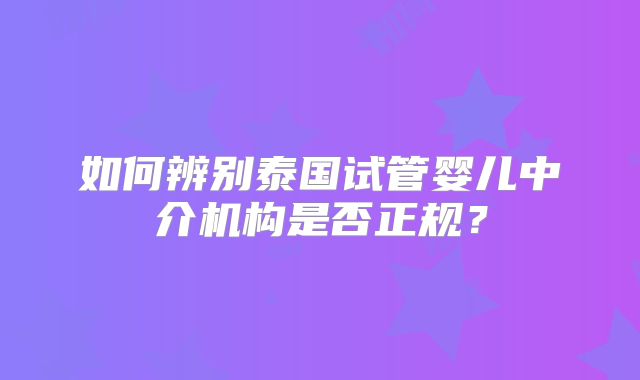 如何辨别泰国试管婴儿中介机构是否正规?