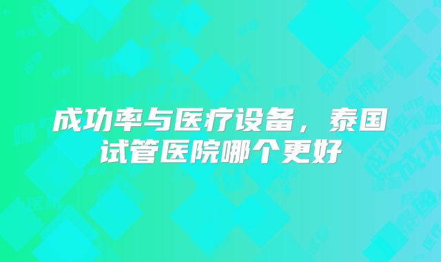 成功率与医疗设备，泰国试管医院哪个更好