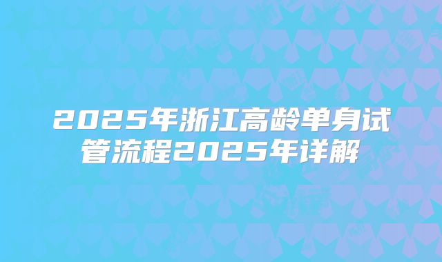 2025年浙江高龄单身试管流程2025年详解