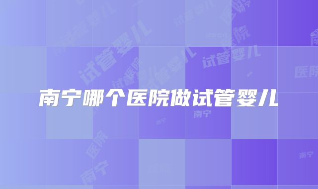 南宁哪个医院做试管婴儿