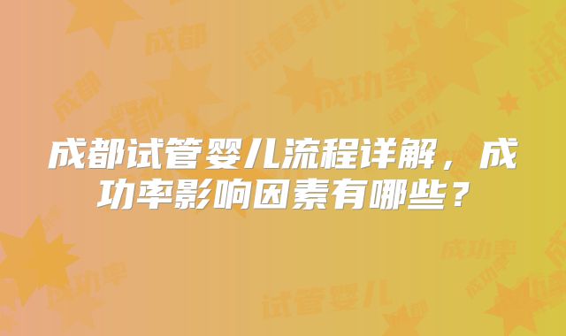成都试管婴儿流程详解,成功率影响因素有哪些?