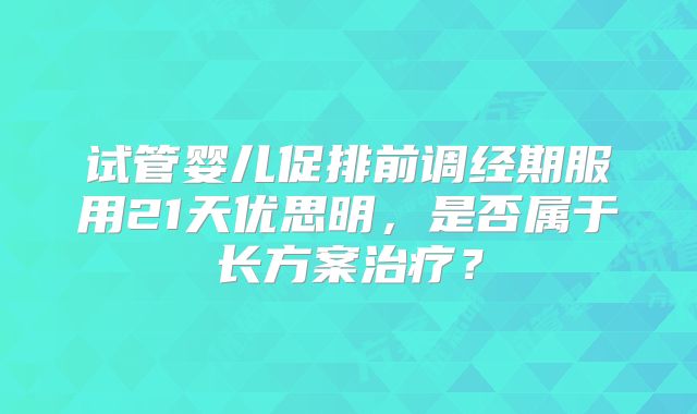 试管婴儿促排前调经期服用21天优思明,是否属于长方案治疗?