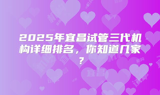 2025年宜昌试管三代机构详细排名，你知道几家？