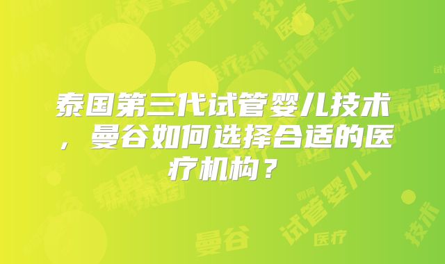 泰国第三代试管婴儿技术，曼谷如何选择合适的医疗机构？