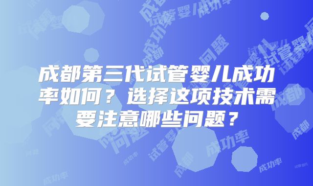 成都第三代试管婴儿成功率如何？选择这项技术需要注意哪些问题？