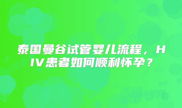 泰国曼谷试管婴儿流程，HIV患者如何顺利怀孕？