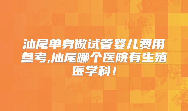 汕尾单身做试管婴儿费用参考,汕尾哪个医院有生殖医学科!