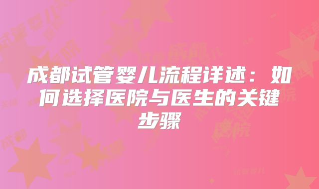 成都试管婴儿流程详述:如何选择医院与医生的关键步骤