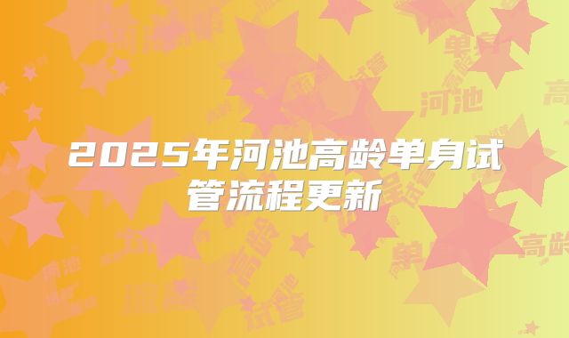 2025年河池高龄单身试管流程更新