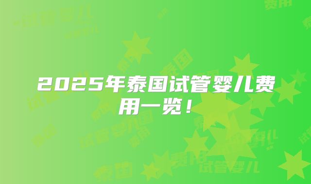 2025年泰国试管婴儿费用一览!