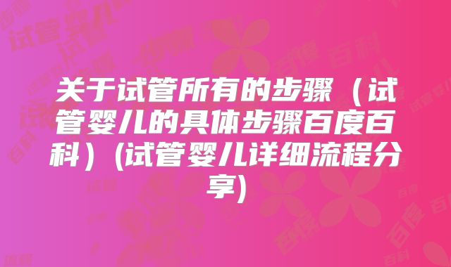 关于试管所有的步骤(试管婴儿的具体步骤百度百科)(试管婴儿详细流程分享)