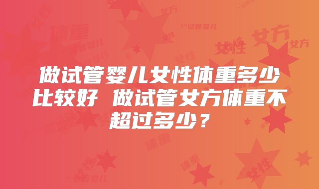 做试管婴儿女性体重多少比较好 做试管女方体重不超过多少？