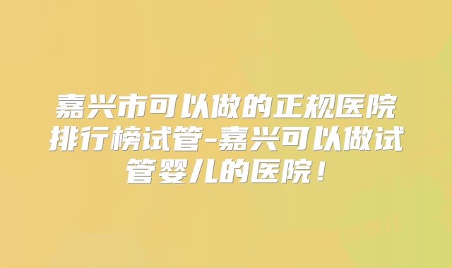 嘉兴市可以做的正规医院排行榜试管-嘉兴可以做试管婴儿的医院！
