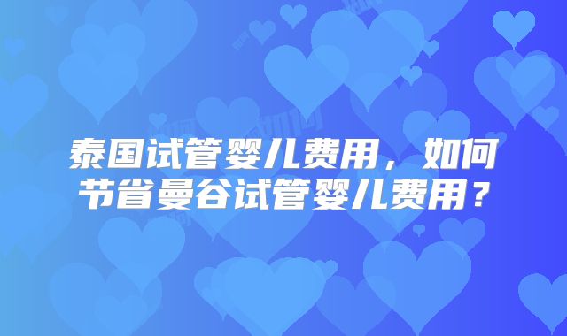 泰国试管婴儿费用,如何节省曼谷试管婴儿费用?