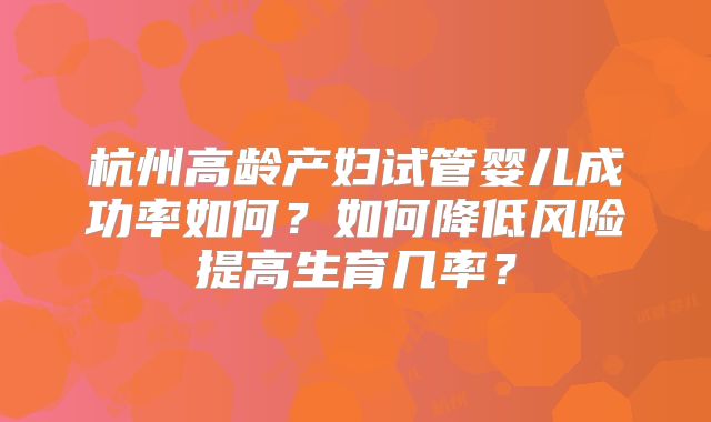 杭州高龄产妇试管婴儿成功率如何?如何降低风险提高生育几率?