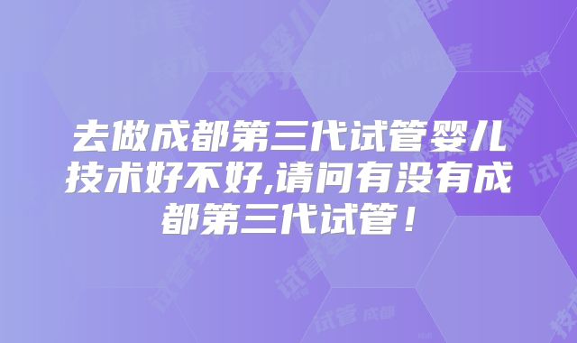 去做成都第三代试管婴儿技术好不好,请问有没有成都第三代试管!