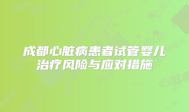 成都心脏病患者试管婴儿治疗风险与应对措施