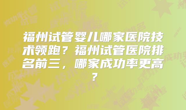 福州试管婴儿哪家医院技术领跑?福州试管医院排名前三,哪家成功率更高?