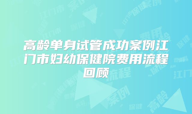 高龄单身试管成功案例江门市妇幼保健院费用流程回顾