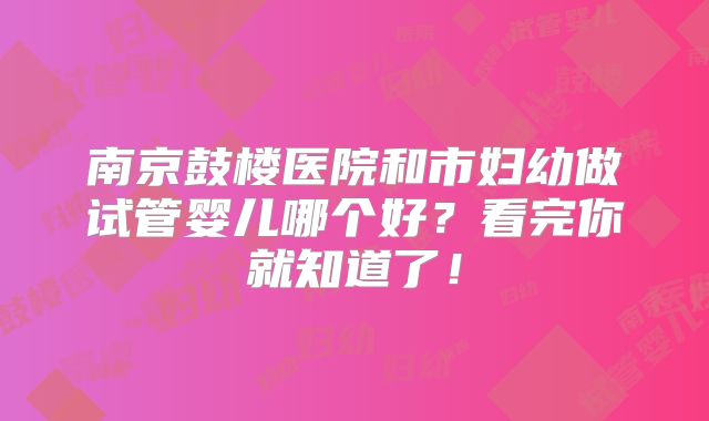 南京鼓楼医院和市妇幼做试管婴儿哪个好?看完你就知道了!
