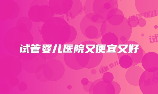 试管婴儿医院又便宜又好
