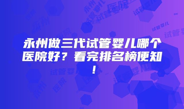 永州做三代试管婴儿哪个医院好?看完排名榜便知!