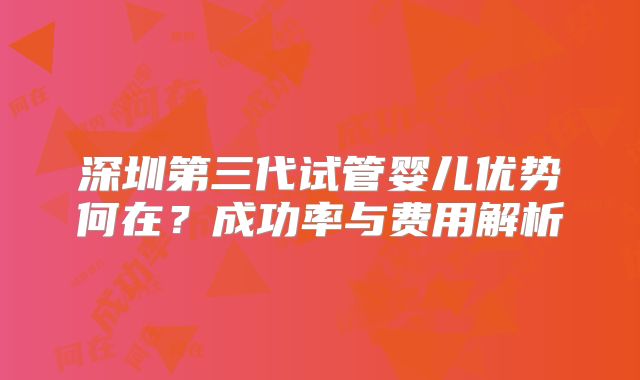 深圳第三代试管婴儿优势何在?成功率与费用解析